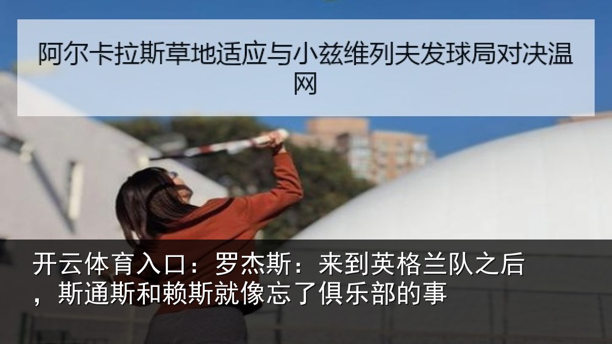 开云体育入口：罗杰斯：来到英格兰队之后，斯通斯和赖斯就像忘了俱乐部的事