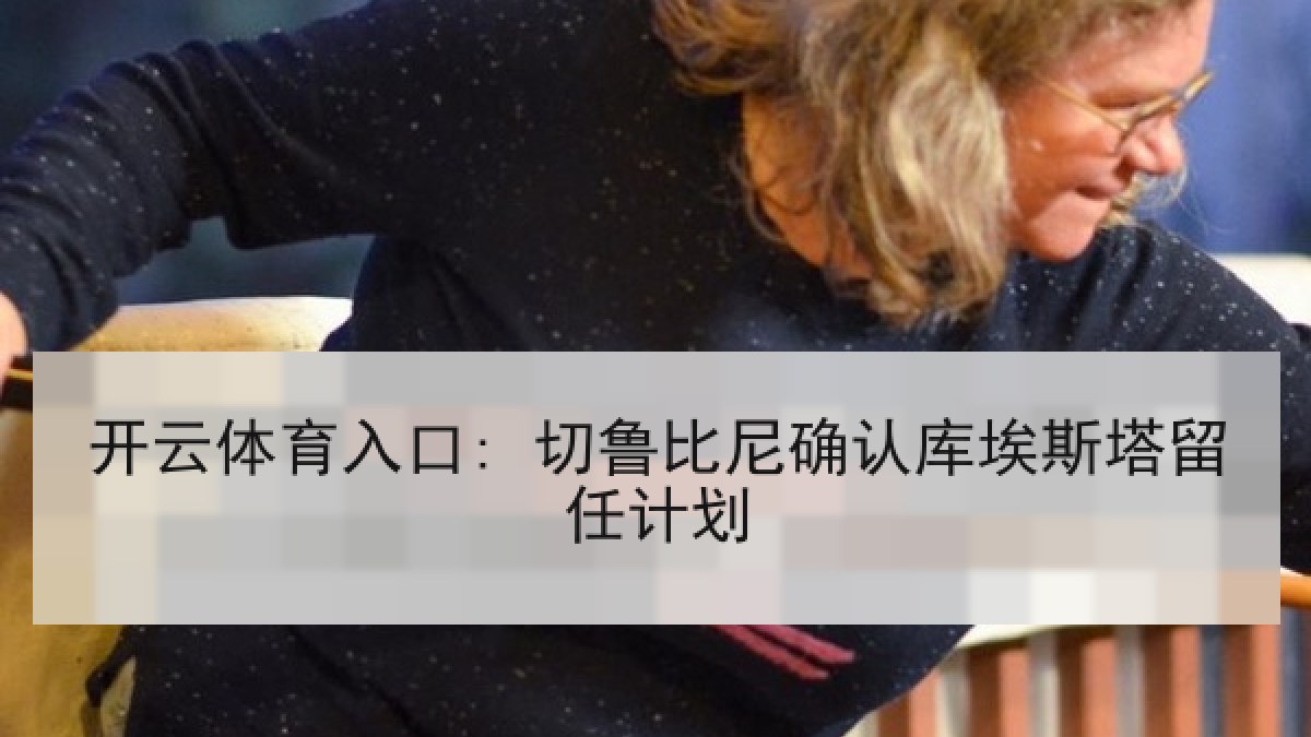 开云体育入口: 切鲁比尼确认库埃斯塔留任计划