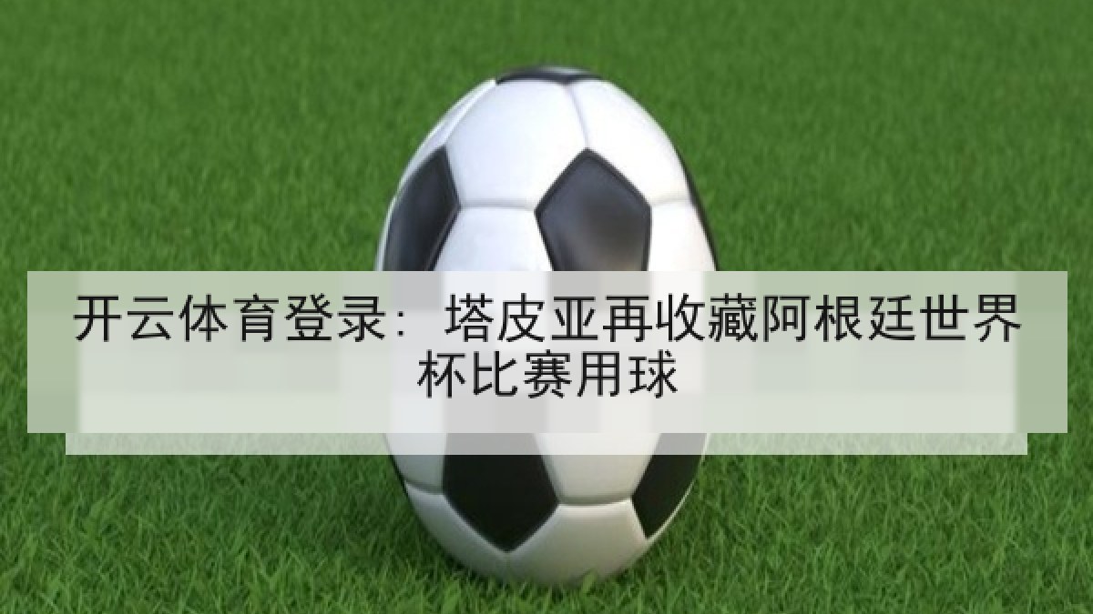开云体育登录: 塔皮亚再收藏阿根廷世界杯比赛用球 开云体育登录: 塔皮亚再收藏阿根廷世界杯比赛用球