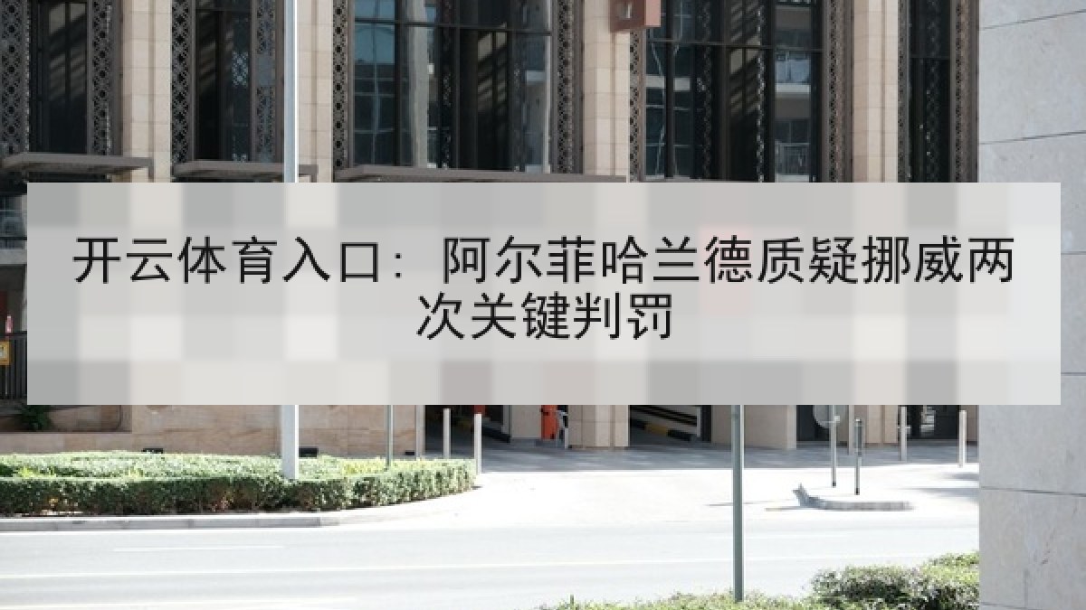 开云体育入口: 阿尔菲哈兰德质疑挪威两次关键判罚 开云体育入口: 阿尔菲哈兰德质疑挪威两次关键判罚
