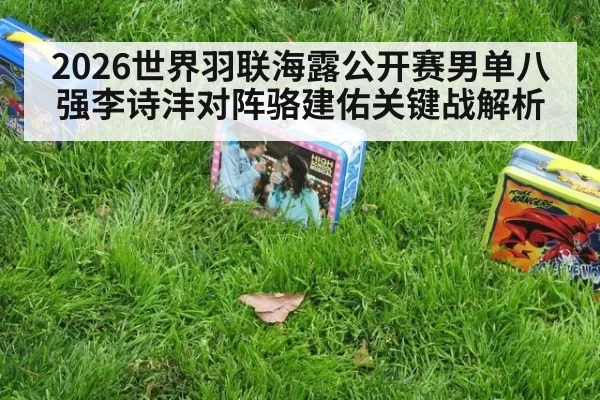 2026世界羽联海露公开赛男单八强李诗沣对阵骆建佑关键战解析